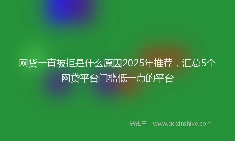 网货一直被拒是什么原因2025年推荐，汇总5个网贷平台门槛低一点的平台