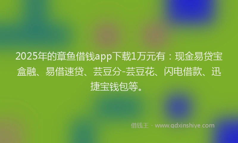 2025年的章鱼借钱app下载1万元有：现金易贷宝盒融、易借速贷、芸豆分-芸豆花、闪电借款、迅捷宝钱包等。