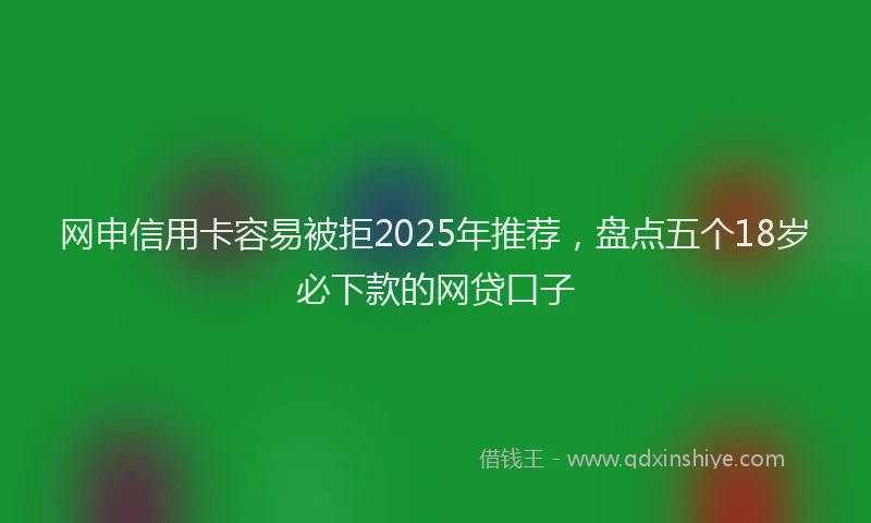 网申信用卡容易被拒2025年推荐，盘点五个18岁必下款的网贷口子