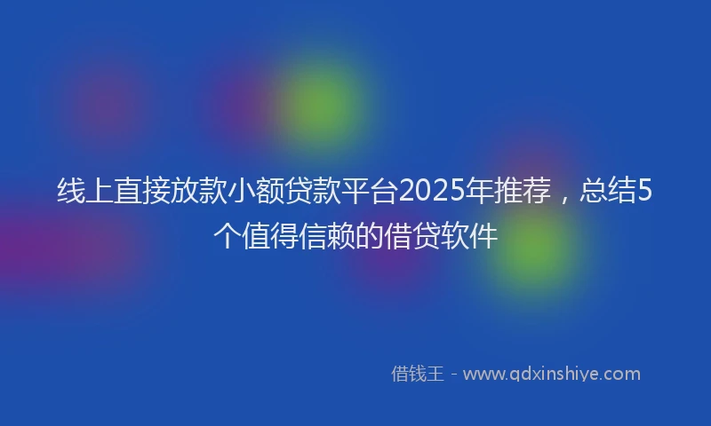 线上直接放款小额贷款平台2025年推荐，总结5个值得信赖的借贷软件