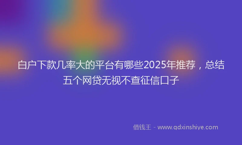 白户下款几率大的平台有哪些2025年推荐，总结五个网贷无视不查征信口子
