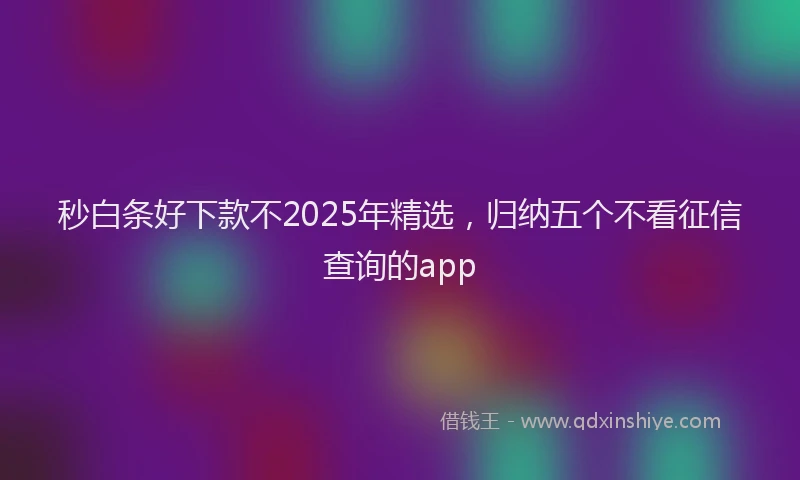 秒白条好下款不2025年精选，归纳五个不看征信查询的app