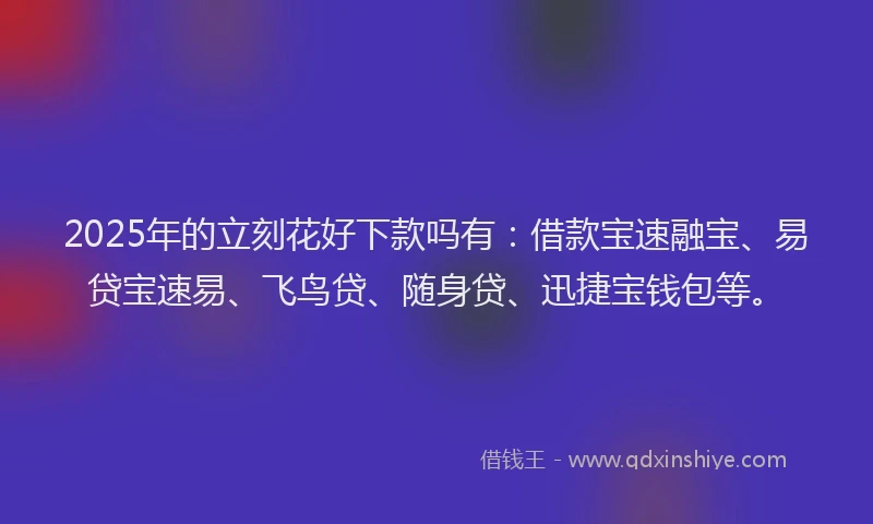 2025年的立刻花好下款吗有：借款宝速融宝、易贷宝速易、飞鸟贷、随身贷、迅捷宝钱包等。