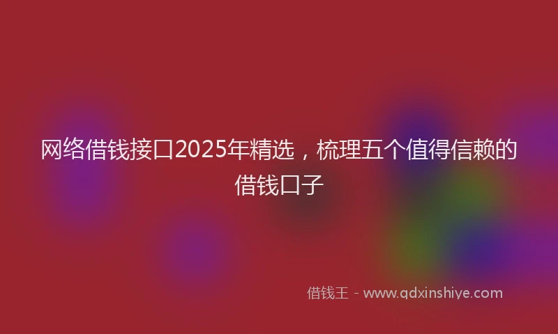 网络借钱接口2025年精选，梳理五个值得信赖的借钱口子