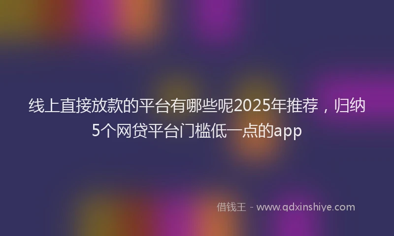 线上直接放款的平台有哪些呢2025年推荐，归纳5个网贷平台门槛低一点的app