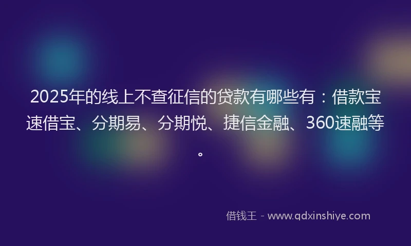 2025年的线上不查征信的贷款有哪些有：借款宝速借宝、分期易、分期悦、捷信金融、360速融等。