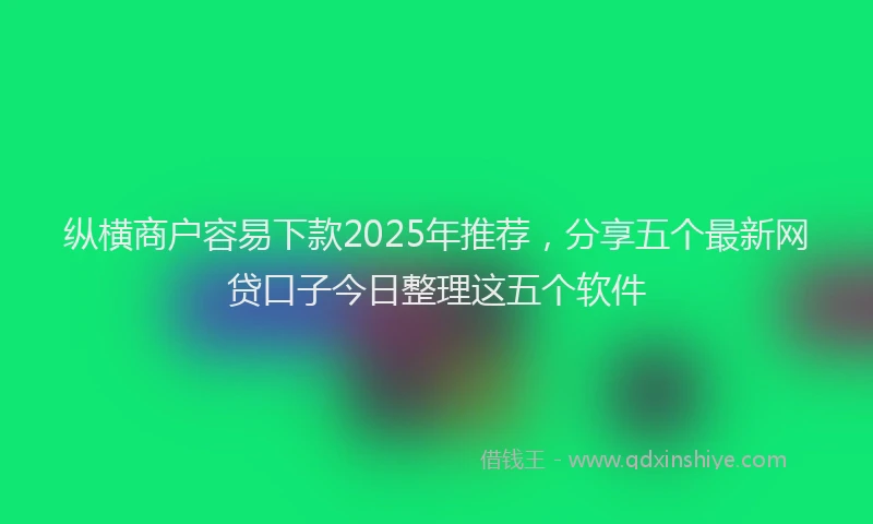 纵横商户容易下款2025年推荐，分享五个最新网贷口子今日整理这五个软件