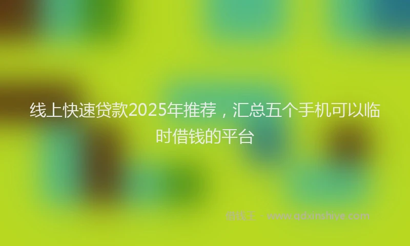 线上快速贷款2025年推荐，汇总五个手机可以临时借钱的平台