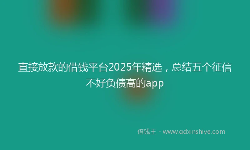 直接放款的借钱平台2025年精选，总结五个征信不好负债高的app