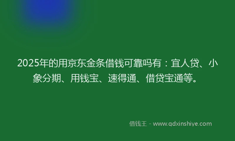 2025年的用京东金条借钱可靠吗有：宜人贷、小象分期、用钱宝、速得通、借贷宝通等。