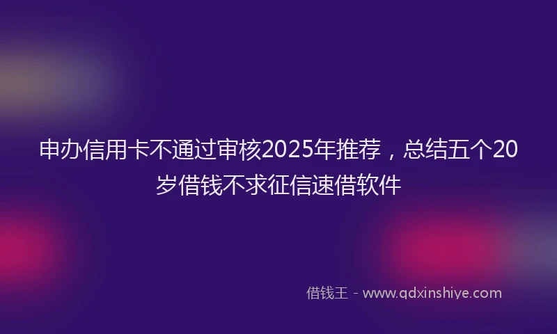 申办信用卡不通过审核2025年推荐，总结五个20岁借钱不求征信速借软件