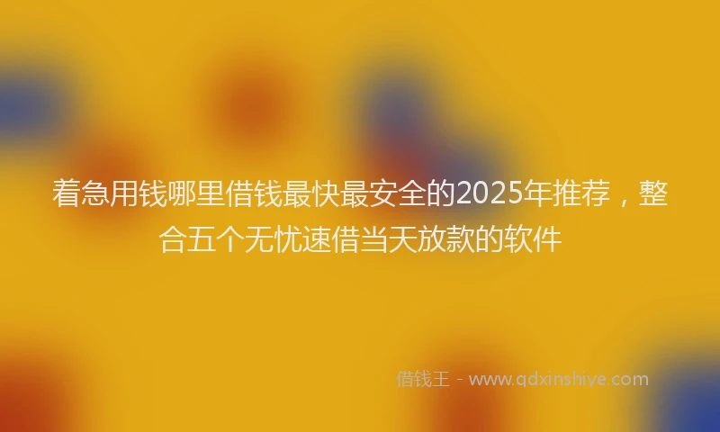 着急用钱哪里借钱最快最安全的2025年推荐，整合五个无忧速借当天放款的软件