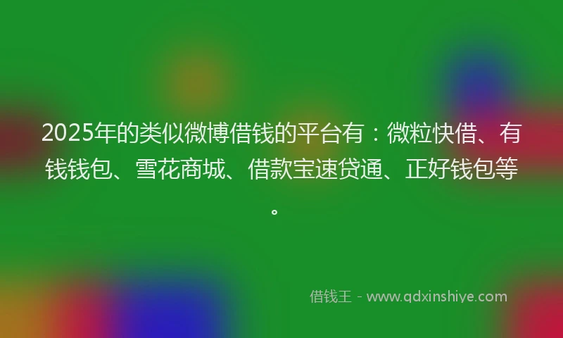2025年的类似微博借钱的平台有：微粒快借、有钱钱包、雪花商城、借款宝速贷通、正好钱包等。