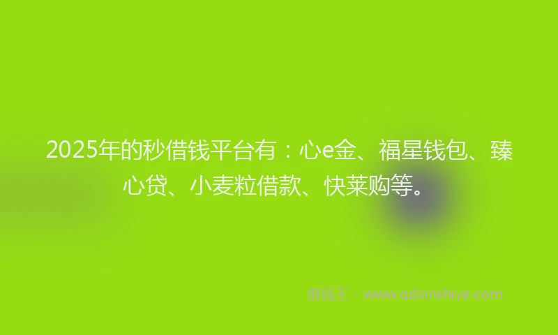 2025年的秒借钱平台有：心e金、福星钱包、臻心贷、小麦粒借款、快莱购等。
