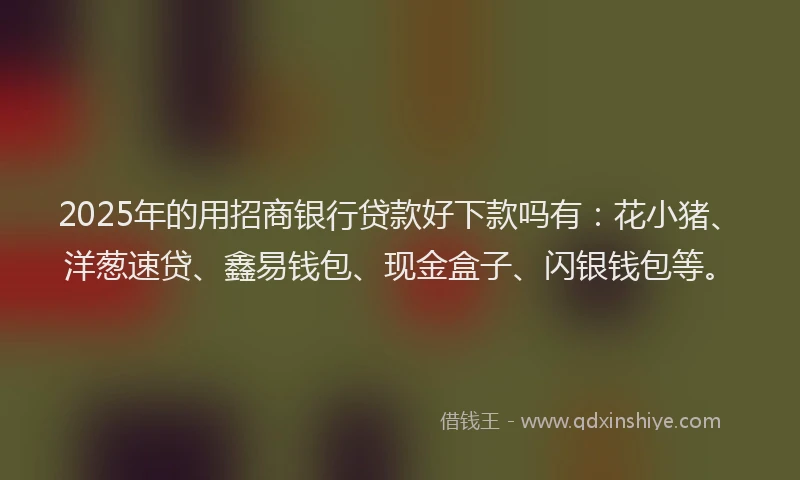 2025年的用招商银行贷款好下款吗有：花小猪、洋葱速贷、鑫易钱包、现金盒子、闪银钱包等。
