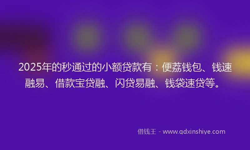 2025年的秒通过的小额贷款有：便荔钱包、钱速融易、借款宝贷融、闪贷易融、钱袋速贷等。