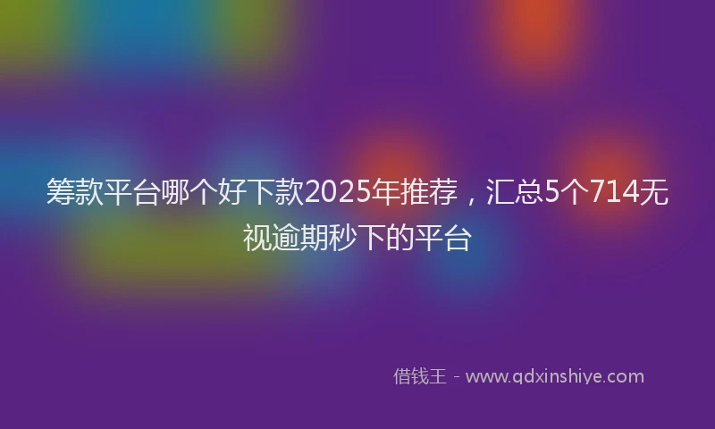 筹款平台哪个好下款2025年推荐，汇总5个714无视逾期秒下的平台