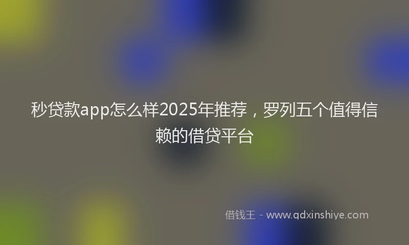 秒贷款app怎么样2025年推荐，罗列五个值得信赖的借贷平台
