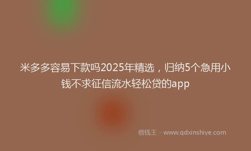 米多多容易下款吗2025年精选，归纳5个急用小钱不求征信流水轻松贷的app