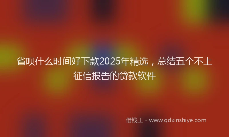 省呗什么时间好下款2025年精选，总结五个不上征信报告的贷款软件