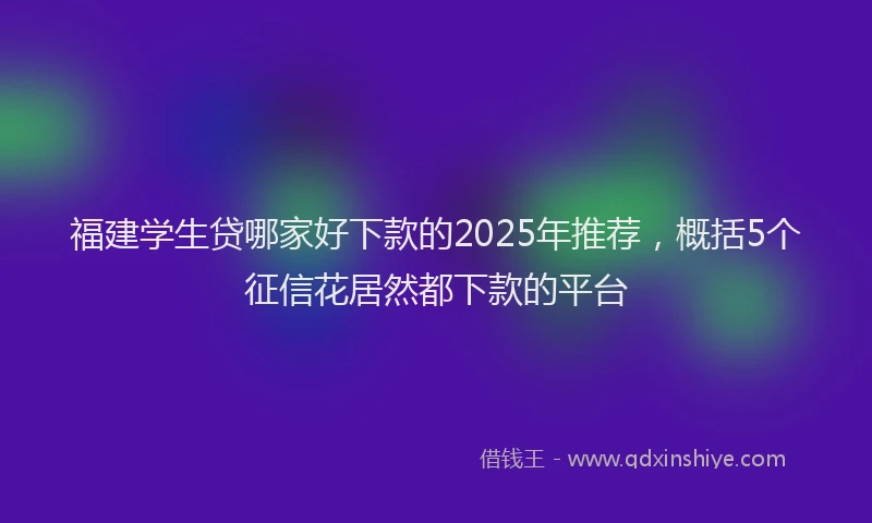 福建学生贷哪家好下款的2025年推荐，概括5个征信花居然都下款的平台