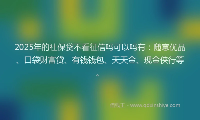 2025年的社保贷不看征信吗可以吗有：随意优品、口袋财富贷、有钱钱包、天天金、现金侠行等。