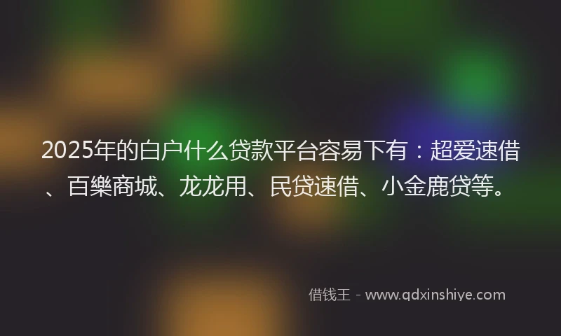 2025年的白户什么贷款平台容易下有：超爱速借、百樂商城、龙龙用、民贷速借、小金鹿贷等。