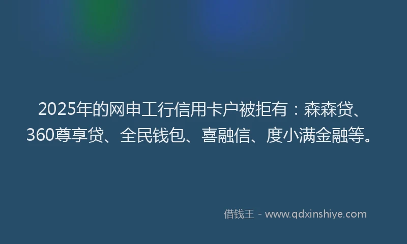 2025年的网申工行信用卡户被拒有：森森贷、360尊享贷、全民钱包、喜融信、度小满金融等。