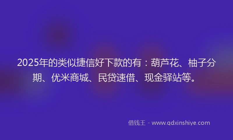2025年的类似捷信好下款的有：葫芦花、柚子分期、优米商城、民贷速借、现金驿站等。