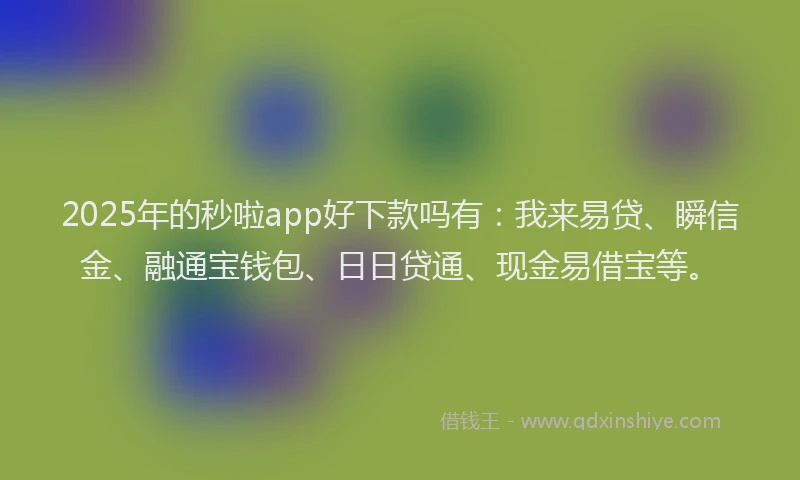 2025年的秒啦app好下款吗有：我来易贷、瞬信金、融通宝钱包、日日贷通、现金易借宝等。