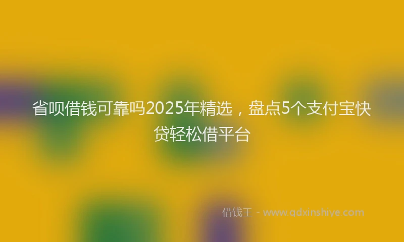 省呗借钱可靠吗2025年精选，盘点5个支付宝快贷轻松借平台