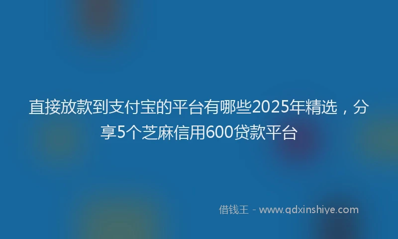 直接放款到支付宝的平台有哪些2025年精选，分享5个芝麻信用600贷款平台