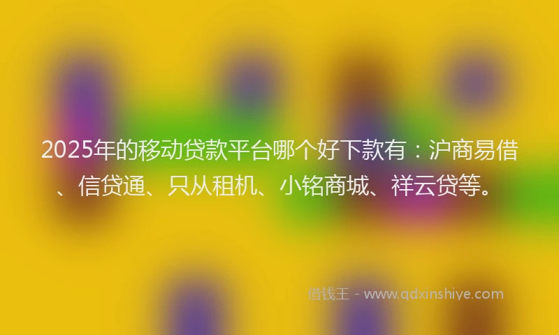 2025年的移动贷款平台哪个好下款有：沪商易借、信贷通、只从租机、小铭商城、祥云贷等。