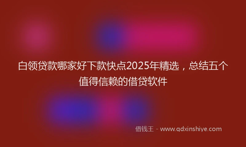 白领贷款哪家好下款快点2025年精选，总结五个值得信赖的借贷软件