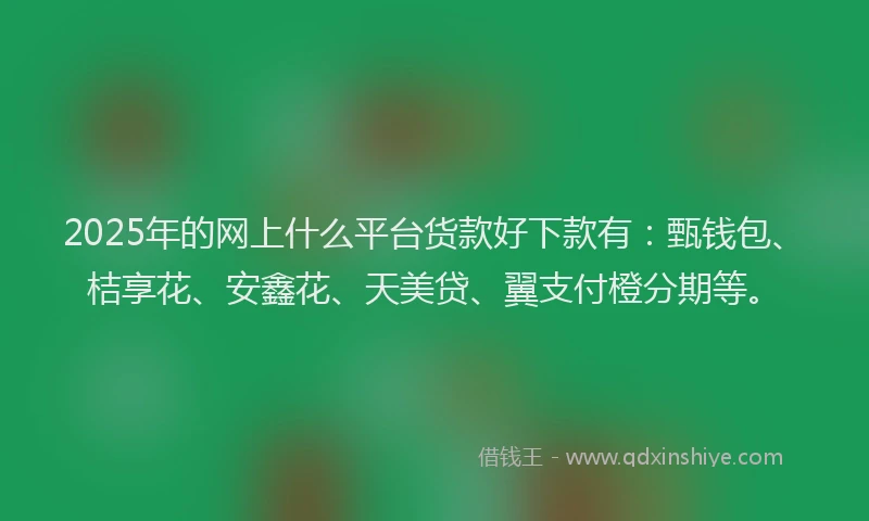 2025年的网上什么平台货款好下款有：甄钱包、桔享花、安鑫花、天美贷、翼支付橙分期等。
