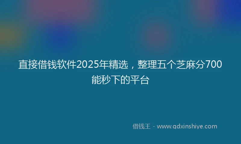 直接借钱软件2025年精选，整理五个芝麻分700能秒下的平台