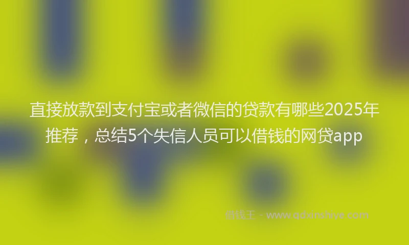 直接放款到支付宝或者微信的贷款有哪些2025年推荐，总结5个失信人员可以借钱的网贷app