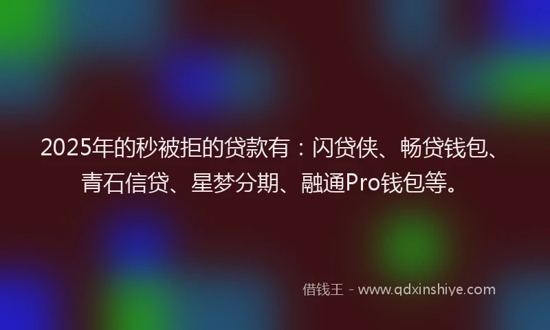 2025年的秒被拒的贷款有：闪贷侠、畅贷钱包、青石信贷、星梦分期、融通Pro钱包等。