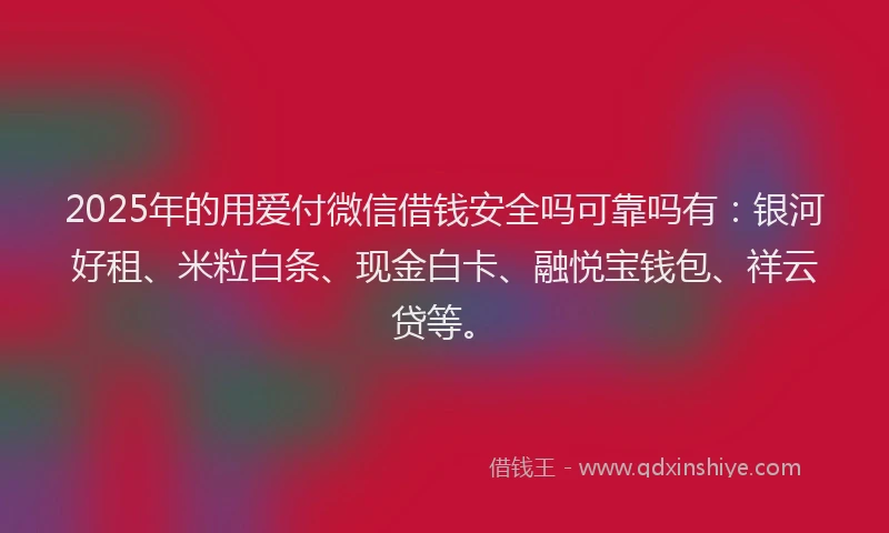 2025年的用爱付微信借钱安全吗可靠吗有：银河好租、米粒白条、现金白卡、融悦宝钱包、祥云贷等。