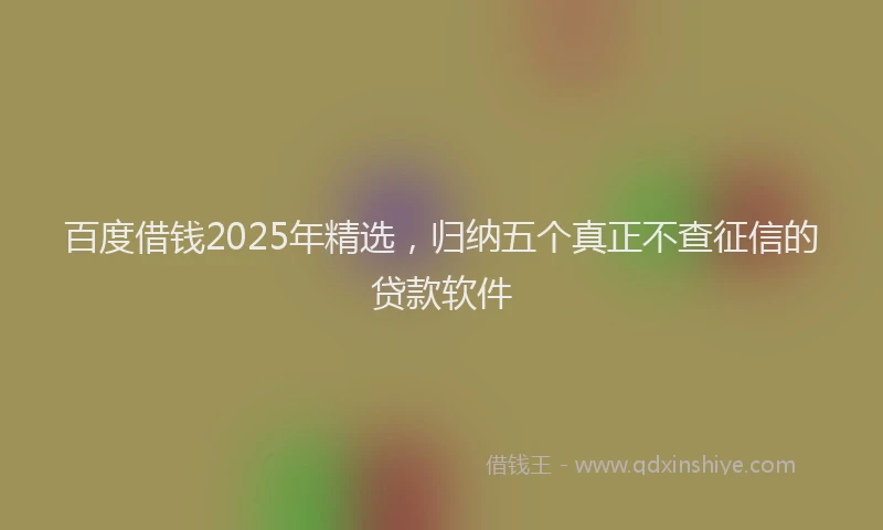 百度借钱2025年精选，归纳五个真正不查征信的贷款软件