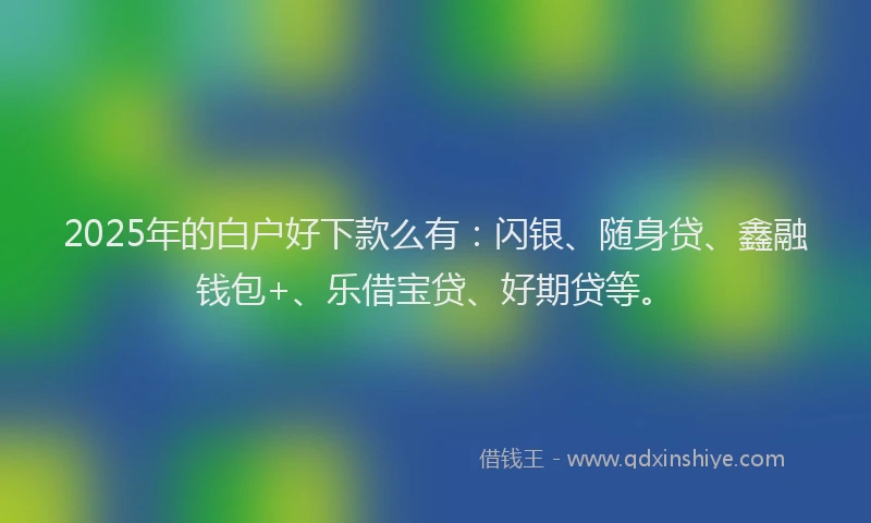 2025年的白户好下款么有：闪银、随身贷、鑫融钱包+、乐借宝贷、好期贷等。