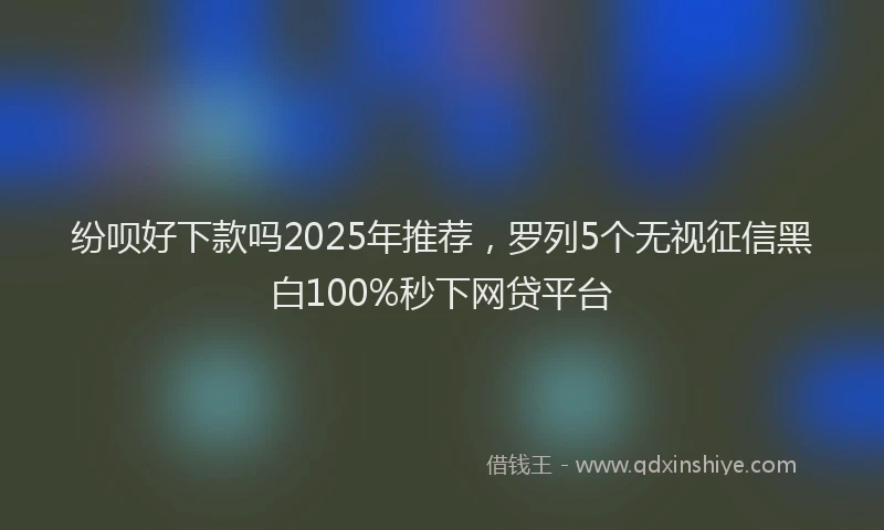 纷呗好下款吗2025年推荐，罗列5个无视征信黑白100%秒下网贷平台