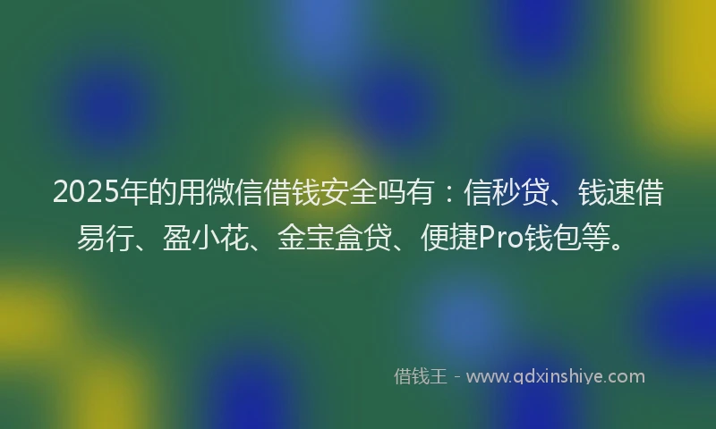 2025年的用微信借钱安全吗有：信秒贷、钱速借易行、盈小花、金宝盒贷、便捷Pro钱包等。