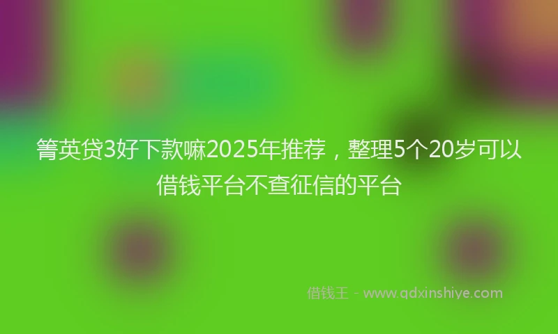 箐英贷3好下款嘛2025年推荐，整理5个20岁可以借钱平台不查征信的平台
