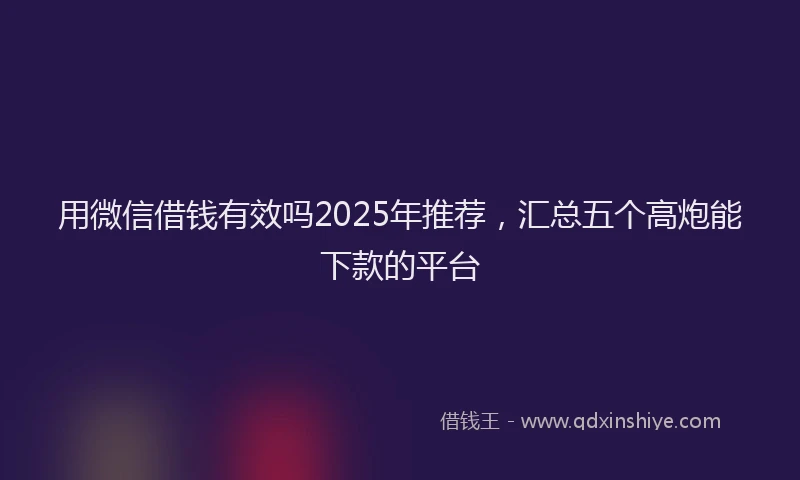 用微信借钱有效吗2025年推荐，汇总五个高炮能下款的平台