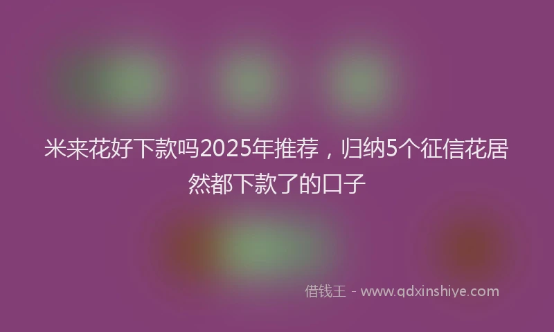 米来花好下款吗2025年推荐，归纳5个征信花居然都下款了的口子