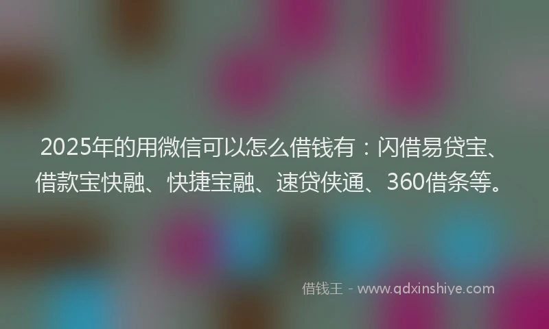 2025年的用微信可以怎么借钱有：闪借易贷宝、借款宝快融、快捷宝融、速贷侠通、360借条等。