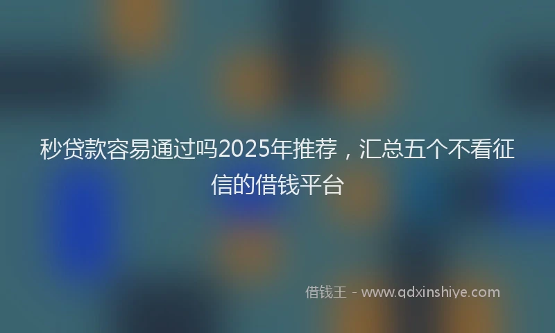 秒贷款容易通过吗2025年推荐，汇总五个不看征信的借钱平台