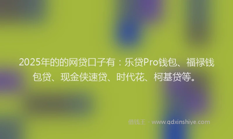 2025年的的网贷口子有：乐贷Pro钱包、福禄钱包贷、现金侠速贷、时代花、柯基贷等。