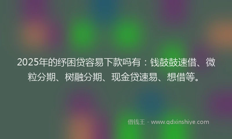 2025年的纾困贷容易下款吗有：钱鼓鼓速借、微粒分期、树融分期、现金贷速易、想借等。